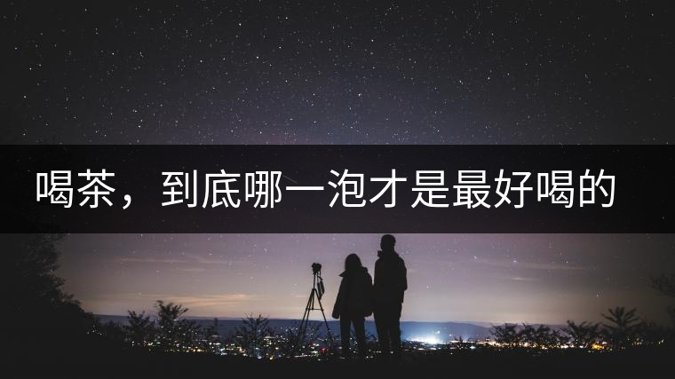 喝茶，到底哪一泡才是最好喝的呢？