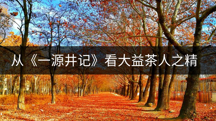 從《一源井記》看大益茶人之精神內(nèi)涵 從《一源井記》看大益茶人之精神內(nèi)涵