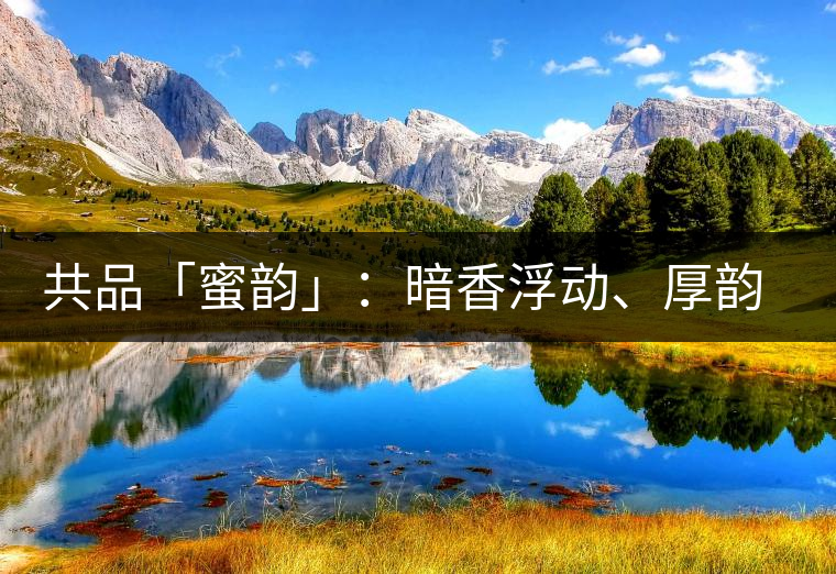 共品「蜜韻」：暗香浮動、厚韻流芳，回味這份獨一無二的蜜香