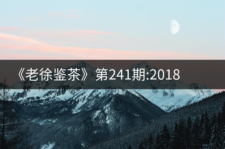 《老徐鑒茶》第241期:2018冰島五寨之南迫品鑒報(bào)告《老徐鑒茶》第241期：2018冰島五寨之南迫品鑒報(bào)告