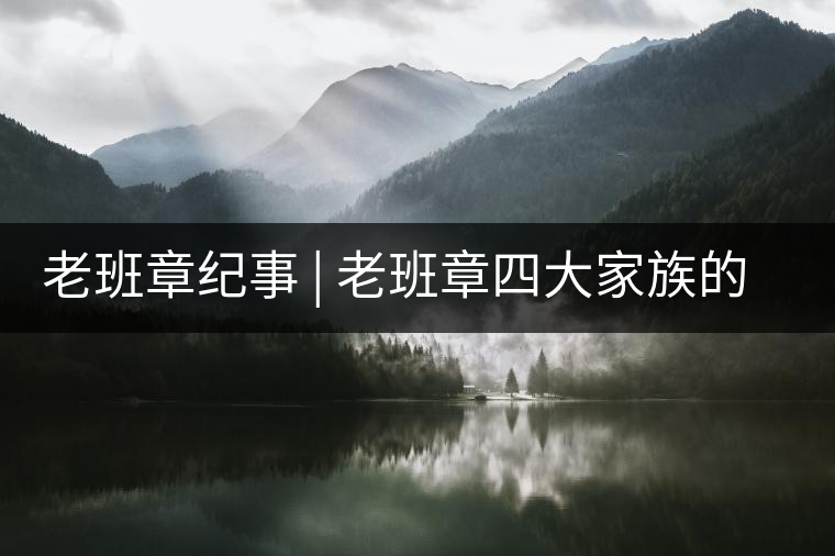 老班章紀(jì)事 | 老班章四大家族的由來(lái)老班章紀(jì)事 | 老班章四大家族的由來(lái) 老班章紀(jì)事 | 老班章四大家族的由來(lái)老班章紀(jì)事 | 老班章四大家族的由來(lái)