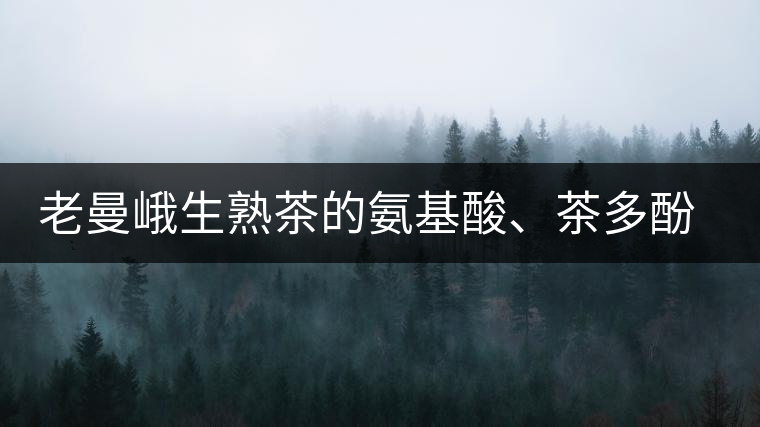 老曼峨生熟茶的氨基酸、茶多酚、酚氨比分析