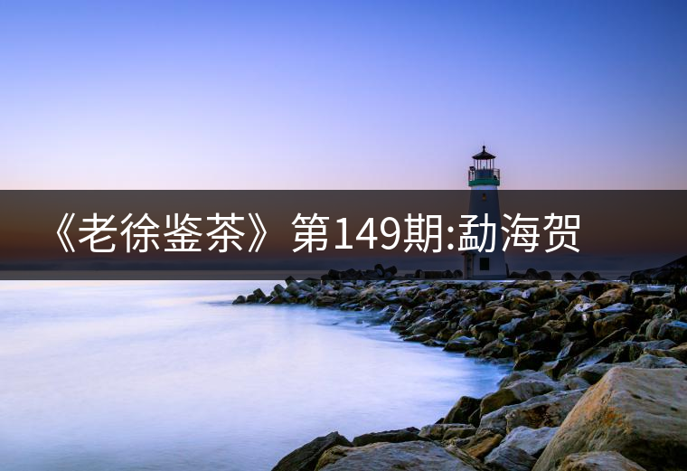 《老徐鑒茶》第149期:勐海賀開古樹茶(生茶)品鑒報告《老徐鑒茶》第149期：勐海賀開古樹茶（生茶）品鑒報告