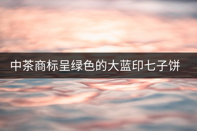 中茶商標呈綠色的大藍印七子餅，為何被稱作“藍印”？