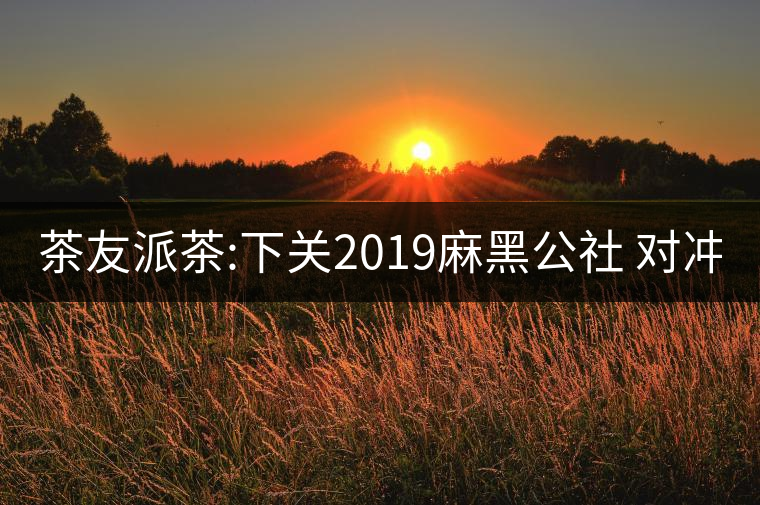 茶友派茶:下關(guān)2019麻黑公社 對(duì)沖 中茶2019易武豬茶友派茶:下關(guān)2019麻黑公社 對(duì)沖 中茶2019易武豬 茶友派茶:下關(guān)2019麻黑公社 對(duì)沖 中茶2019易武豬茶友派茶:下關(guān)2019麻黑公社 對(duì)沖 中茶2019易武豬