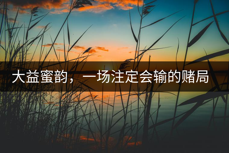 大益蜜韻，一場注定會輸?shù)馁€局大益蜜韻，一場注定會輸?shù)馁€局