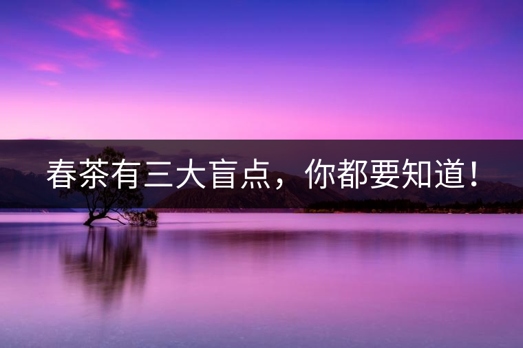 春茶有三大盲點(diǎn)，你都要知道！