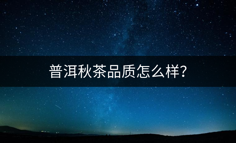 普洱秋茶品質(zhì)怎么樣？