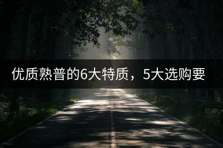 優(yōu)質(zhì)熟普的6大特質(zhì)，5大選購要點(diǎn)