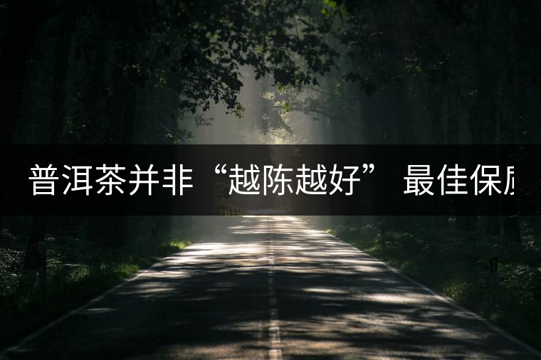 普洱茶并非“越陳越好” 最佳保質期僅10年？