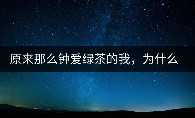 原來(lái)那么鐘愛綠茶的我，為什么輕易被普洱茶俘虜？