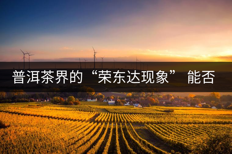 普洱茶界的“榮東達現(xiàn)象” 能否為品牌發(fā)展找到下一個春天？