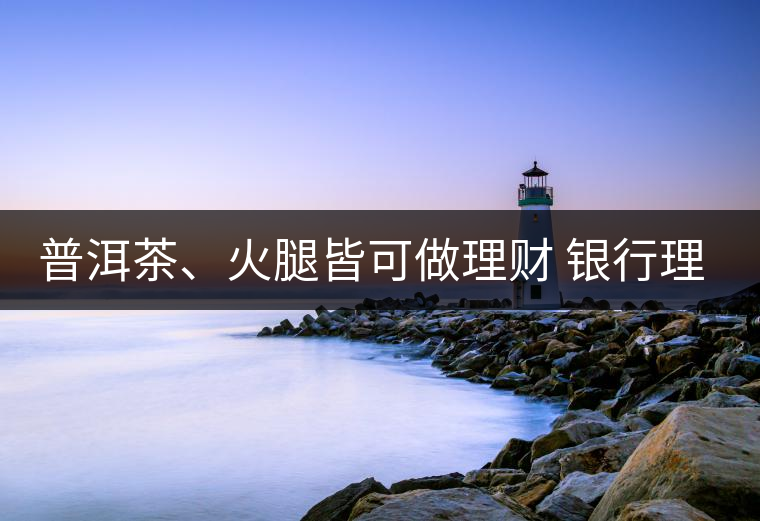 普洱茶、火腿皆可做理財 銀行理財越來越另類