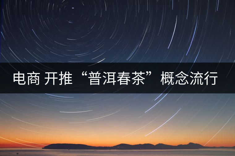 電商 開(kāi)推“普洱春茶”概念流行風(fēng)尚