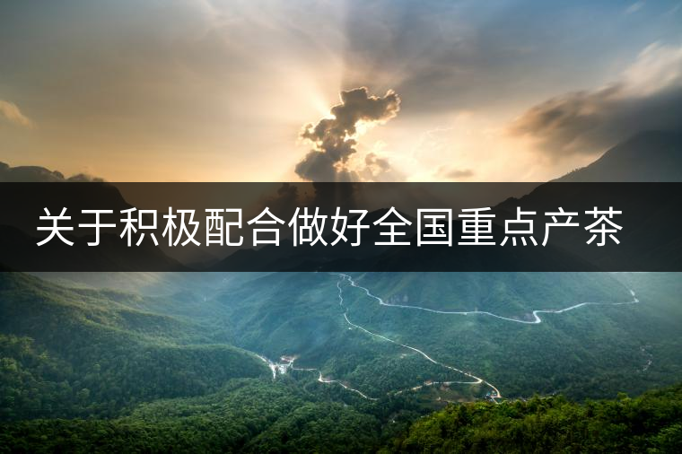 關(guān)于積極配合做好全國重點產(chǎn)茶縣、百強(qiáng)茶企和年度經(jīng)濟(jì)人物調(diào)查推選工作的通知