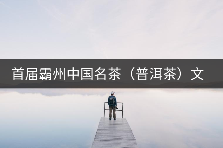 首屆霸州中國(guó)名茶（普洱茶）文化論壇隆重召開(kāi)