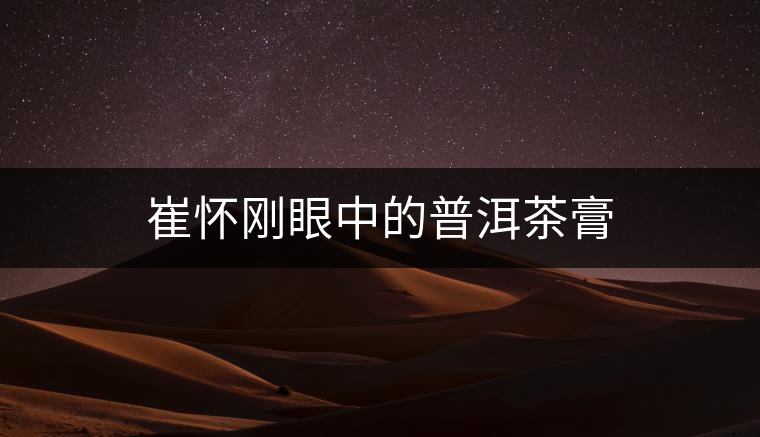 崔懷剛眼中的普洱茶膏