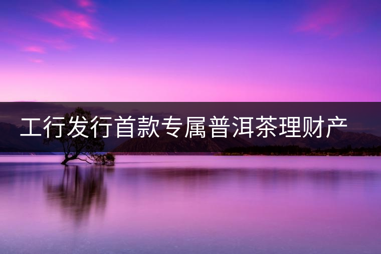 工行發(fā)行首款專屬普洱茶理財(cái)產(chǎn)品