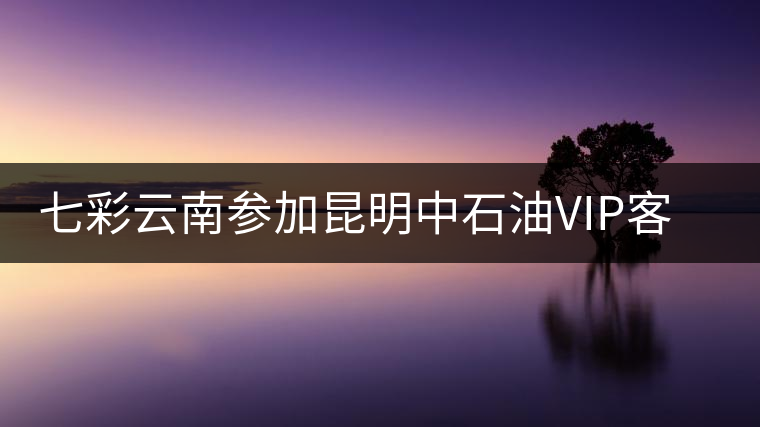 七彩云南參加昆明中石油VIP客戶品鑒會(huì) 七彩云南參加昆明中石油VIP客戶品鑒會(huì)