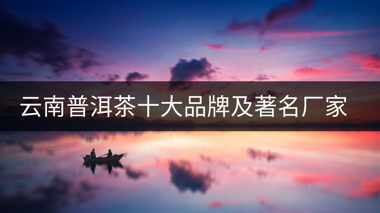 云南普洱茶十大品牌及著名廠家排行 云南普洱茶十大品牌及著名廠家排行