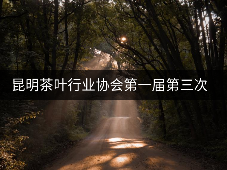 昆明茶葉行業(yè)協(xié)會第一屆第三次理事會在昆召開