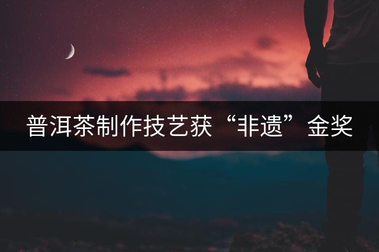 普洱茶制作技藝獲“非遺”金獎