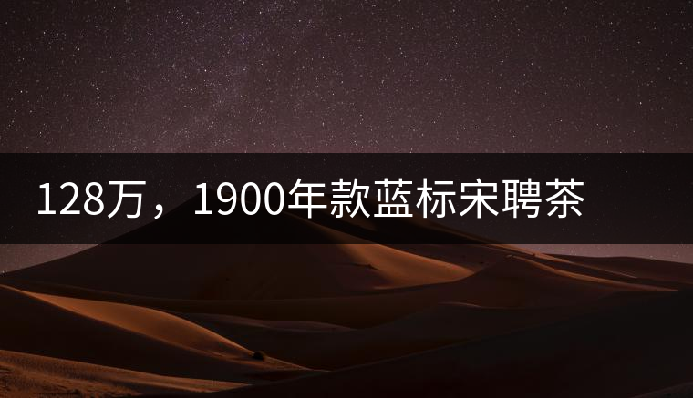 128萬(wàn)，1900年款藍(lán)標(biāo)宋聘茶成“競(jìng)茶”標(biāo)王
