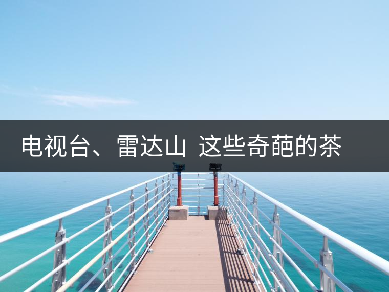 電視臺(tái)、雷達(dá)山  這些奇葩的茶山名字你肯定不知道！