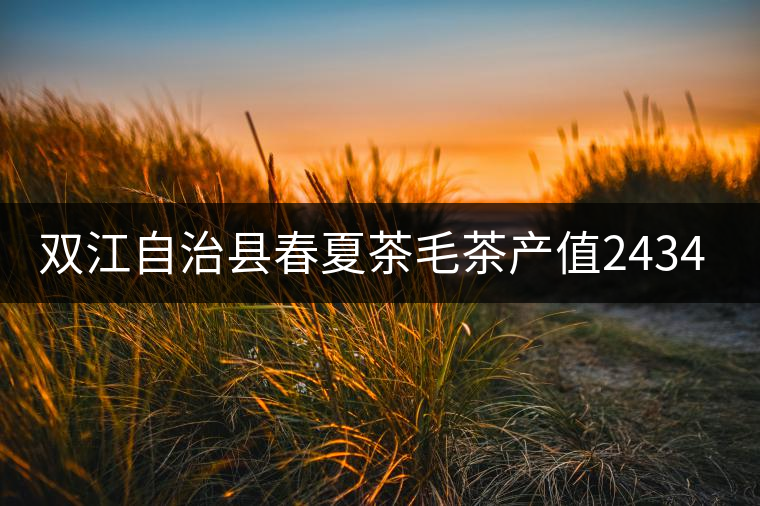 雙江自治縣春夏茶毛茶產(chǎn)值243465.12萬元，平均價(jià)穩(wěn)居全市版首