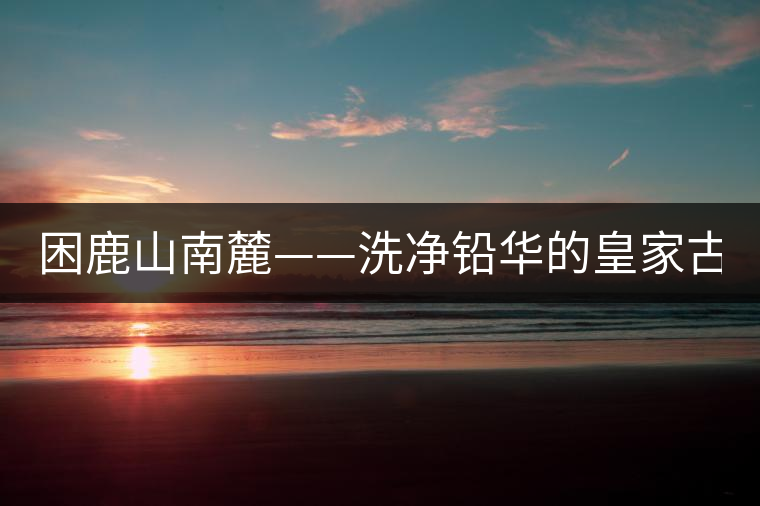 困鹿山南麓——洗凈鉛華的皇家古茶園！