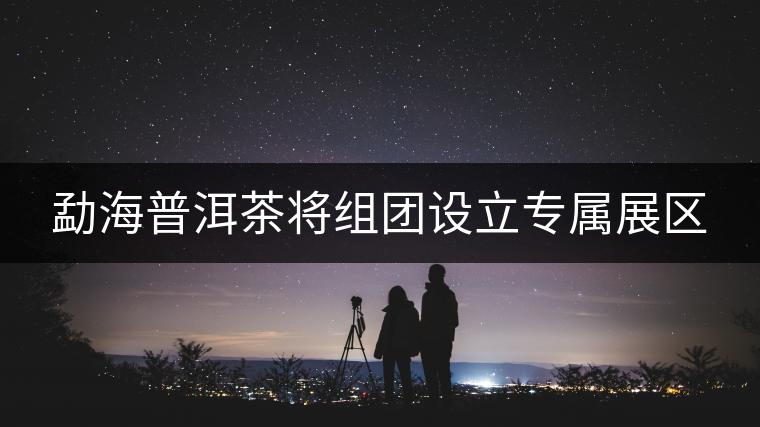 勐海普洱茶將組團設(shè)立專屬展區(qū)
