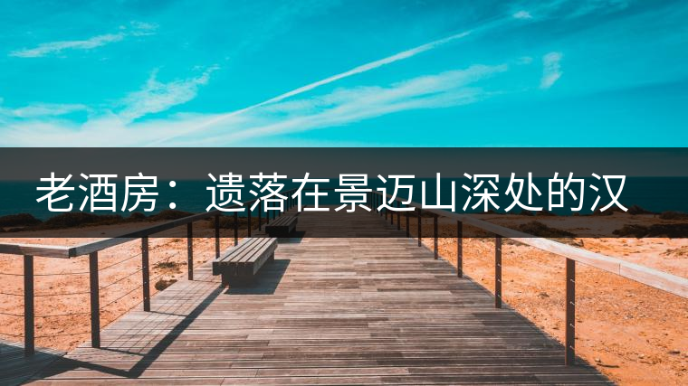 老酒房：遺落在景邁山深處的漢人村莊