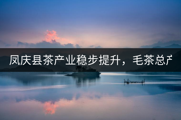 鳳慶縣茶產(chǎn)業(yè)穩(wěn)步提升，毛茶總產(chǎn)量達(dá)到33132噸
