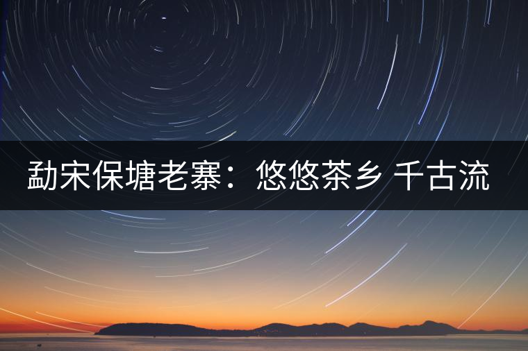 勐宋保塘老寨:悠悠茶鄉(xiāng) 千古流芳 勐宋保塘老寨:悠悠茶鄉(xiāng) 千古流芳
