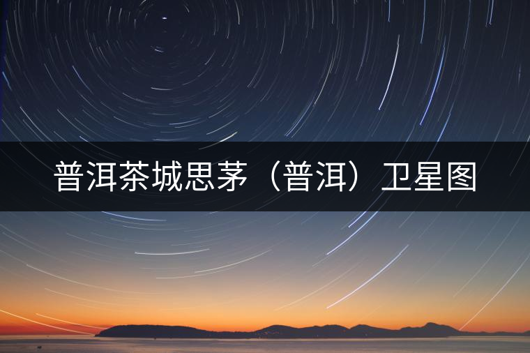 普洱茶城思茅(普洱)衛(wèi)星圖 普洱茶城思茅(普洱)衛(wèi)星圖