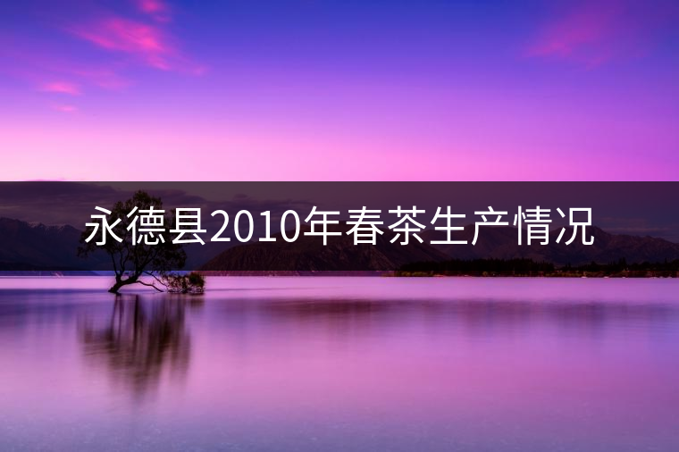 永德縣2010年春茶生產情況 永德縣2010年春茶生產情況