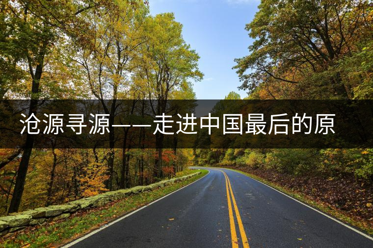 滄源尋源——走進(jìn)中國最后的原始部落 滄源尋源——走進(jìn)中國最后的原始部落