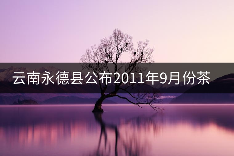 云南永德縣公布2011年9月份茶葉生產(chǎn)統(tǒng)計(jì)數(shù)據(jù)