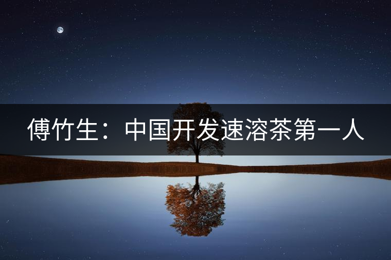 傅竹生：中國開發(fā)速溶茶第一人