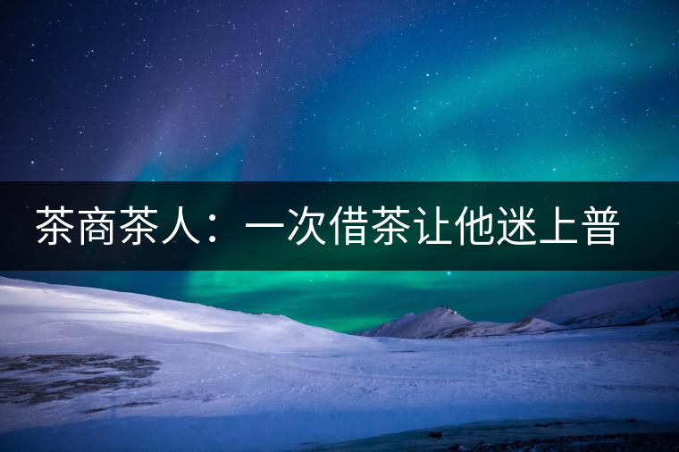 茶商茶人：一次借茶讓他迷上普洱