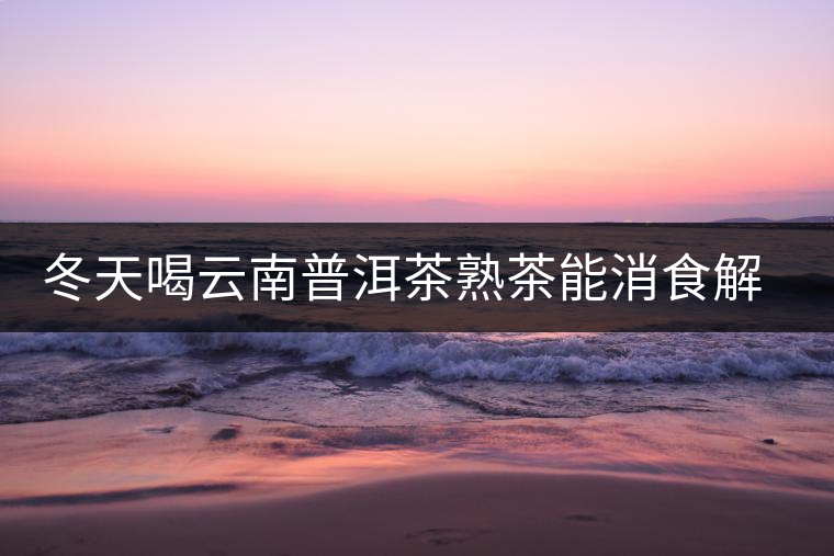 冬天喝云南普洱茶熟茶能消食解膩
