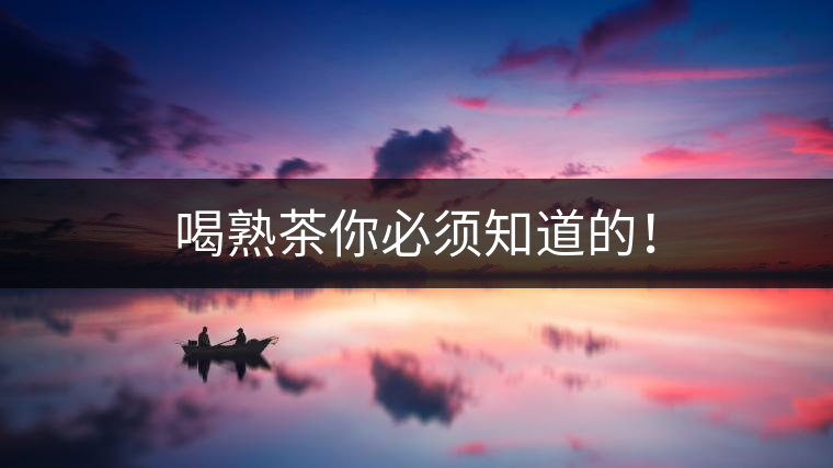 喝熟茶你必須知道的！