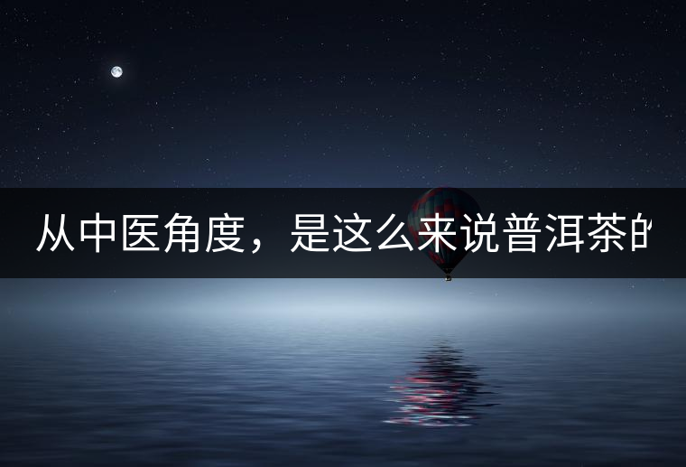 從中醫(yī)角度，是這么來說普洱茶的！