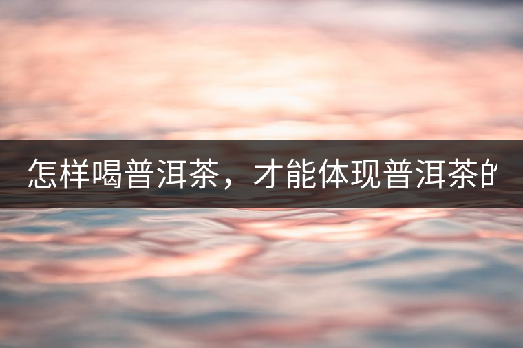 怎樣喝普洱茶，才能體現(xiàn)普洱茶的功效！
