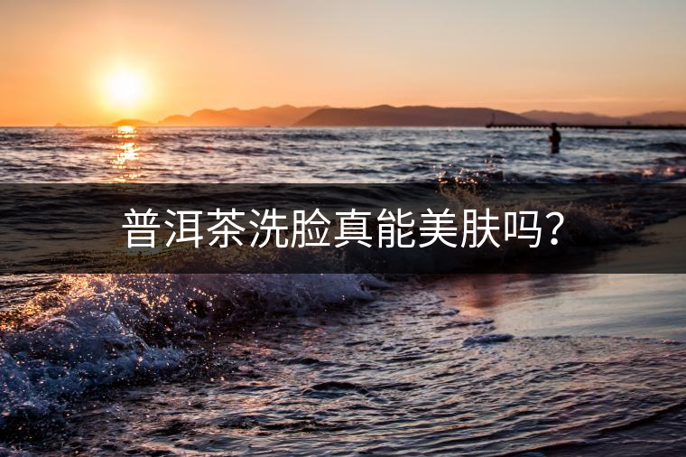 普洱茶洗臉真能美膚嗎？