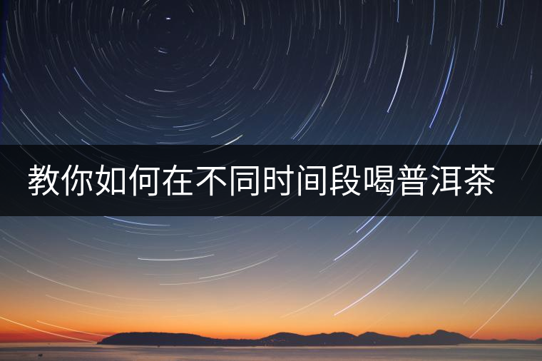 教你如何在不同時(shí)間段喝普洱茶減肥