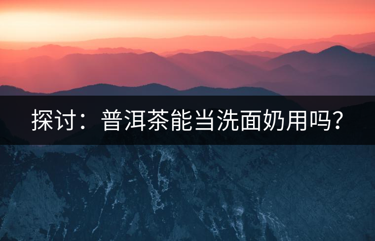 探討：普洱茶能當(dāng)洗面奶用嗎？