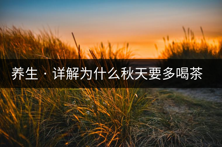 養(yǎng)生 · 詳解為什么秋天要多喝茶？適合喝哪些茶？