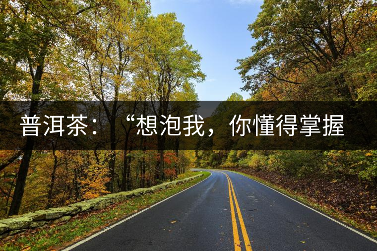 普洱茶：“想泡我，你懂得掌握‘火候’嗎？”