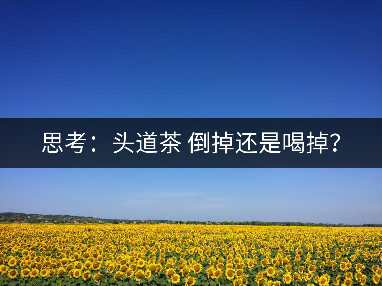 思考：頭道茶 倒掉還是喝掉？